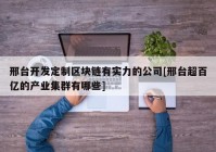 邢台开发定制区块链有实力的公司[邢台超百亿的产业集群有哪些]