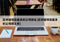 区块链项目最多的公司排名[区块链项目最多的公司排名榜]