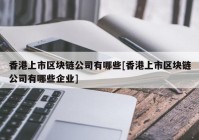 香港上市区块链公司有哪些[香港上市区块链公司有哪些企业]