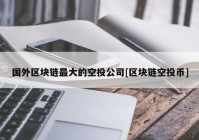 国外区块链最大的空投公司[区块链空投币]