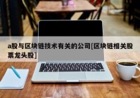 a股与区块链技术有关的公司[区块链相关股票龙头股]