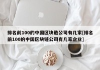 排名前100的中国区块链公司有几家[排名前100的中国区块链公司有几家企业]