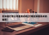 区块链打假公司是真的吗[打着区块链技术的骗局]