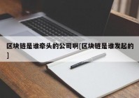 区块链是谁牵头的公司啊[区块链是谁发起的]