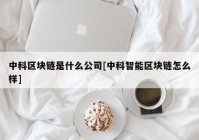 中科区块链是什么公司[中科智能区块链怎么样]