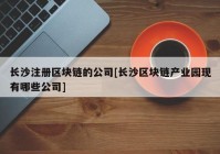 长沙注册区块链的公司[长沙区块链产业园现有哪些公司]