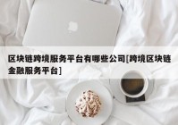 区块链跨境服务平台有哪些公司[跨境区块链金融服务平台]