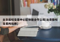 北京股权交易中心区块链合作公司[北京股权交易所挂牌]