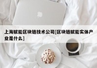 上海赋能区块链技术公司[区块链赋能实体产业是什么]