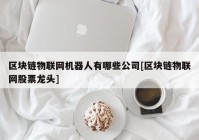 区块链物联网机器人有哪些公司[区块链物联网股票龙头]