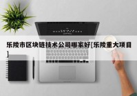 乐陵市区块链技术公司哪家好[乐陵重大项目]