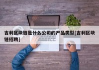 吉利区块链是什么公司的产品类型[吉利区块链招聘]