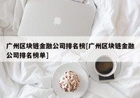 广州区块链金融公司排名榜[广州区块链金融公司排名榜单]