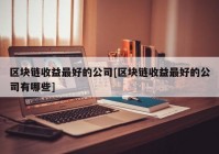 区块链收益最好的公司[区块链收益最好的公司有哪些]