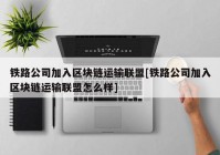 铁路公司加入区块链运输联盟[铁路公司加入区块链运输联盟怎么样]