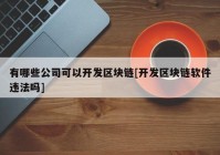 有哪些公司可以开发区块链[开发区块链软件违法吗]