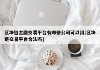 区块链金融交易平台有哪些公司可以用[区块链交易平台合法吗]