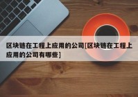 区块链在工程上应用的公司[区块链在工程上应用的公司有哪些]