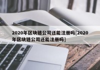 2020年区块链公司还能注册吗[2020年区块链公司还能注册吗]