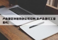 卢森堡区块链初创公司招聘[去卢森堡打工容易吗]