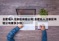 合肥私人注册区块链公司[合肥私人注册区块链公司要多少钱]