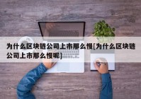 为什么区块链公司上市那么慢[为什么区块链公司上市那么慢呢]