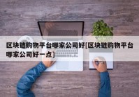 区块链购物平台哪家公司好[区块链购物平台哪家公司好一点]