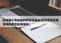 区块链公司创造的环保收藏品[区块链在环保领域的典型应用场景]